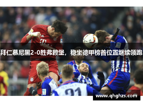 拜仁慕尼黑2-0胜弗赖堡，稳坐德甲榜首位置继续领跑